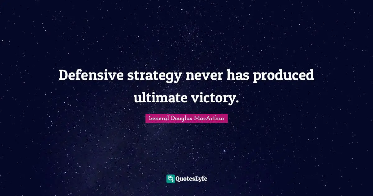 Defensive strategy never has produced ultimate victory.
