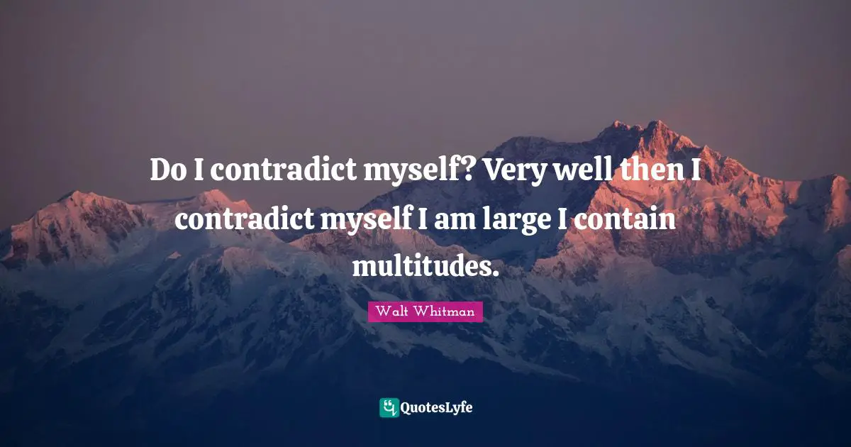 Do I contradict myself? Very well then I contradict myself I am large I contain multitudes.