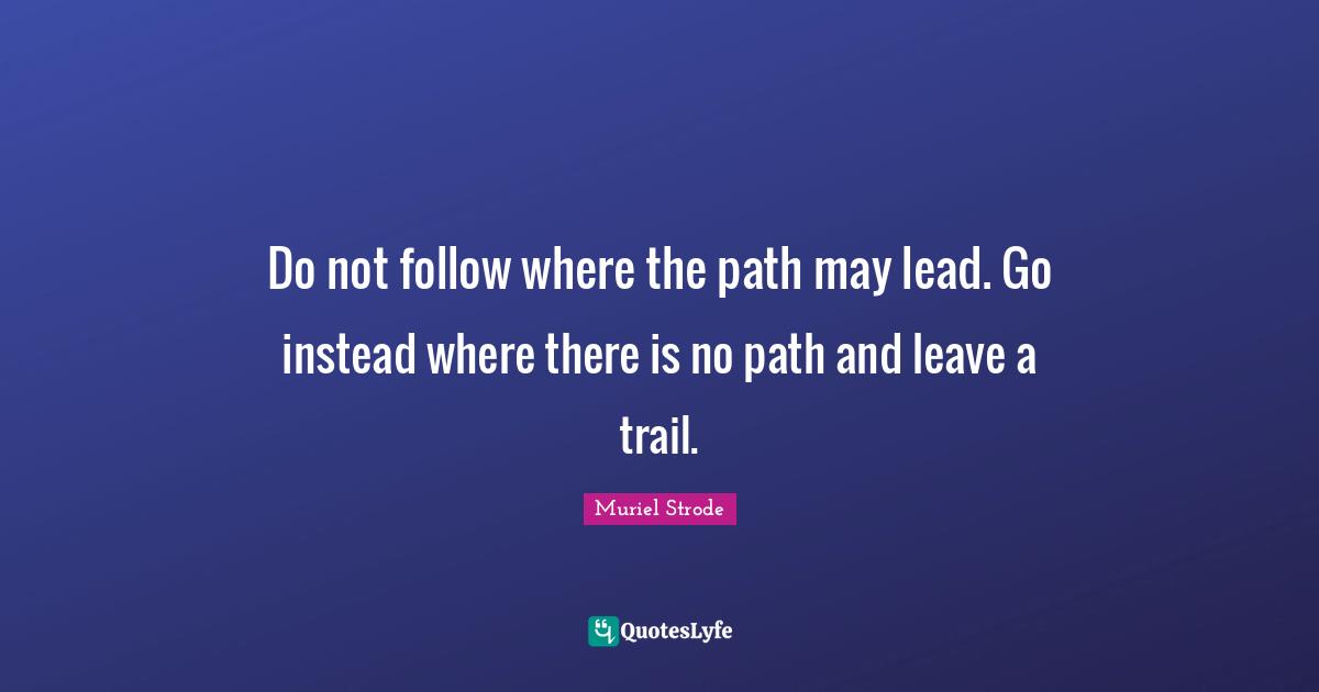 Do not follow where the path may lead. Go instead where there is no path and leave a trail.