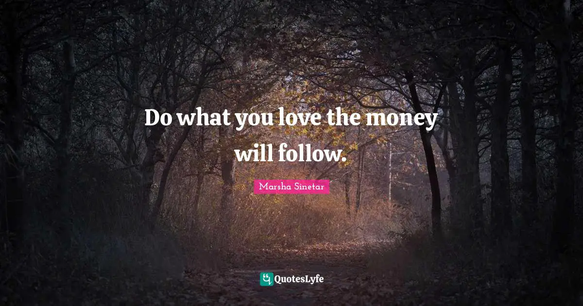 Do what you love the money will follow.