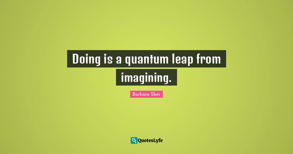 Barbara Sher Quotes: "Doing is a quantum leap from imagining."
