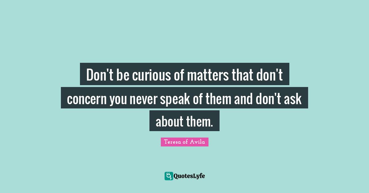 Don't be curious of matters that don't concern you never speak of them and don't ask about them.