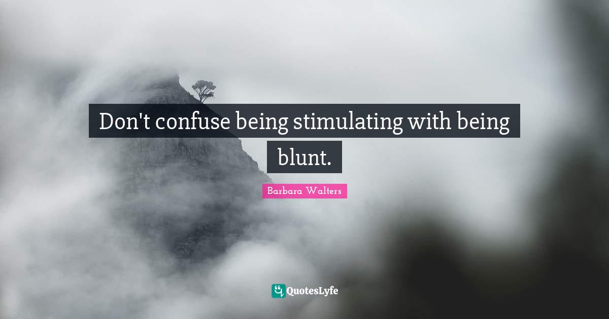 Don't confuse being stimulating with being blunt.