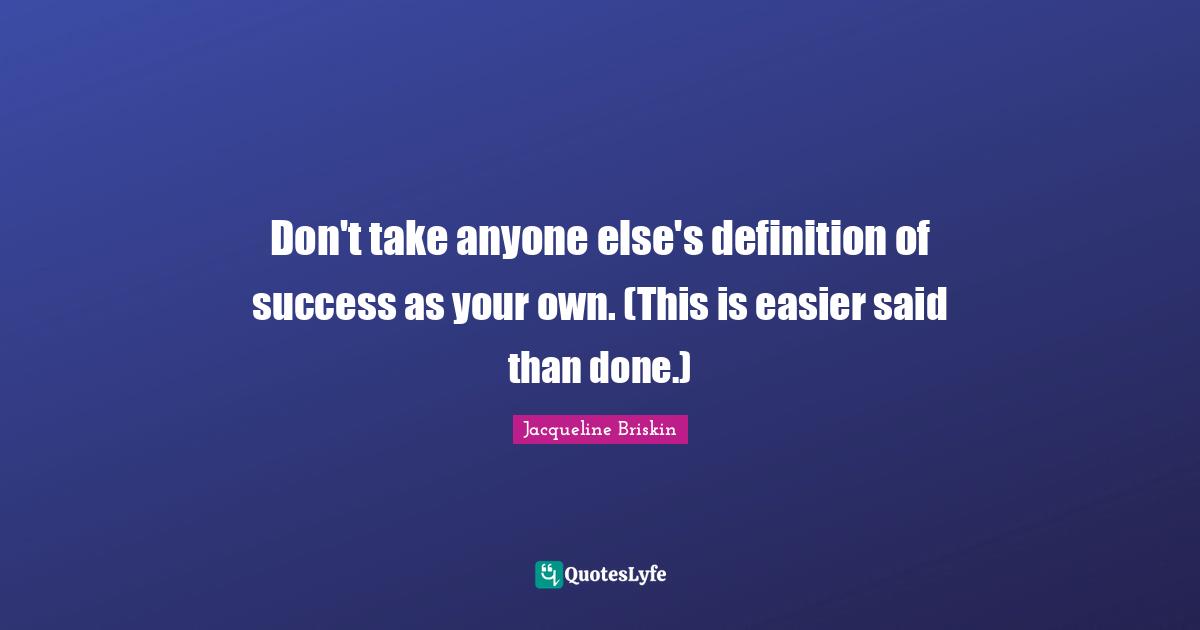 Don't take anyone else's definition of success as your own. (This is easier said than done.)