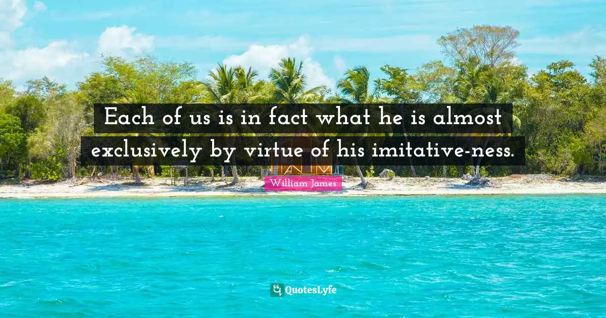 Each of us is in fact what he is almost exclusively by virtue of his imitative-ness.