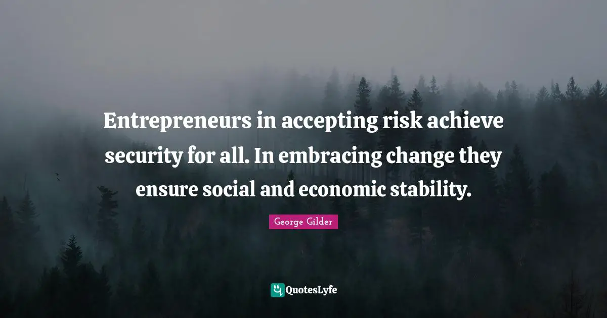 Entrepreneurs in accepting risk achieve security for all. In embracing change they ensure social and economic stability.
