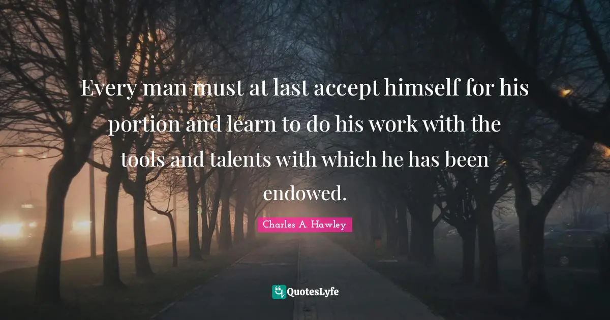 Every man must at last accept himself for his portion and learn to do his work with the tools and talents with which he has been endowed.