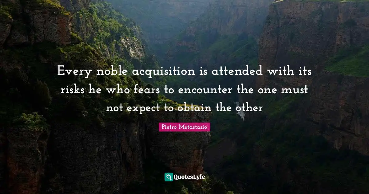 Pietro Metastasio Quotes: "Every noble acquisition is attended with its risks he who fears to encounter the one must not expect to obtain the other"