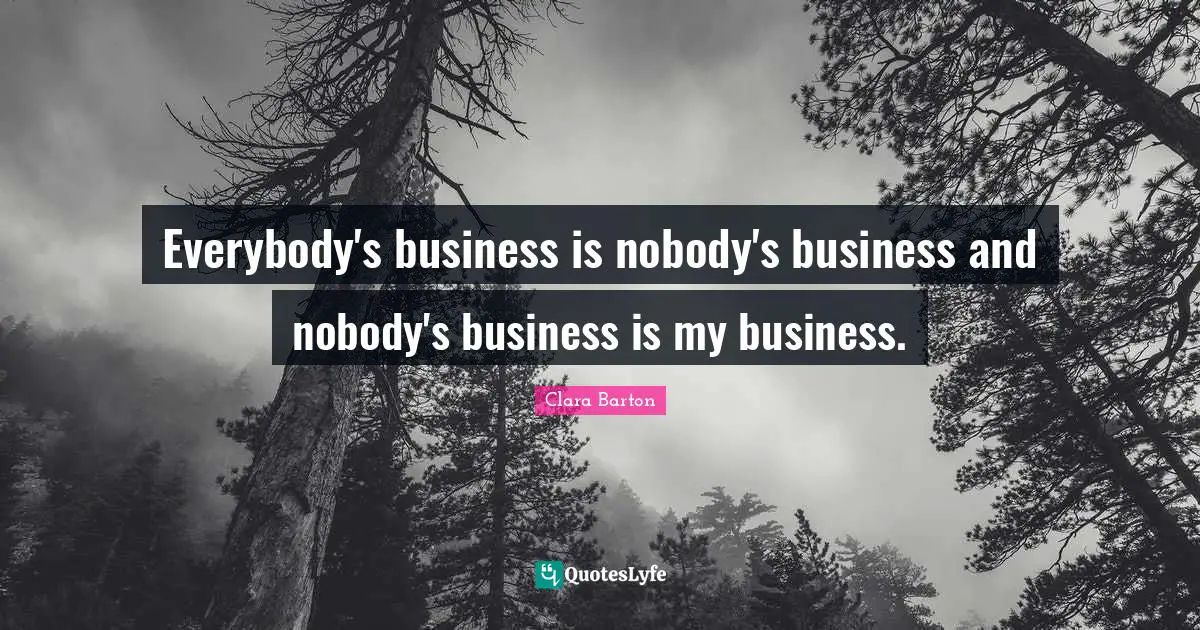 Clara Barton Quotes: "Everybody's business is nobody's business and nobody's business is my business."