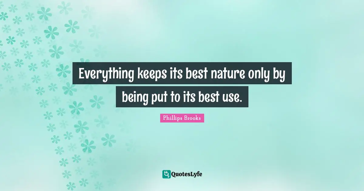 Everything keeps its best nature only by being put to its best use.