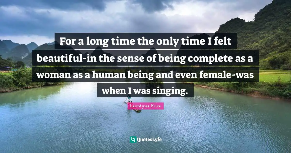For a long time the only time I felt beautiful-in the sense of being complete as a woman as a human being and even female-was when I was singing.