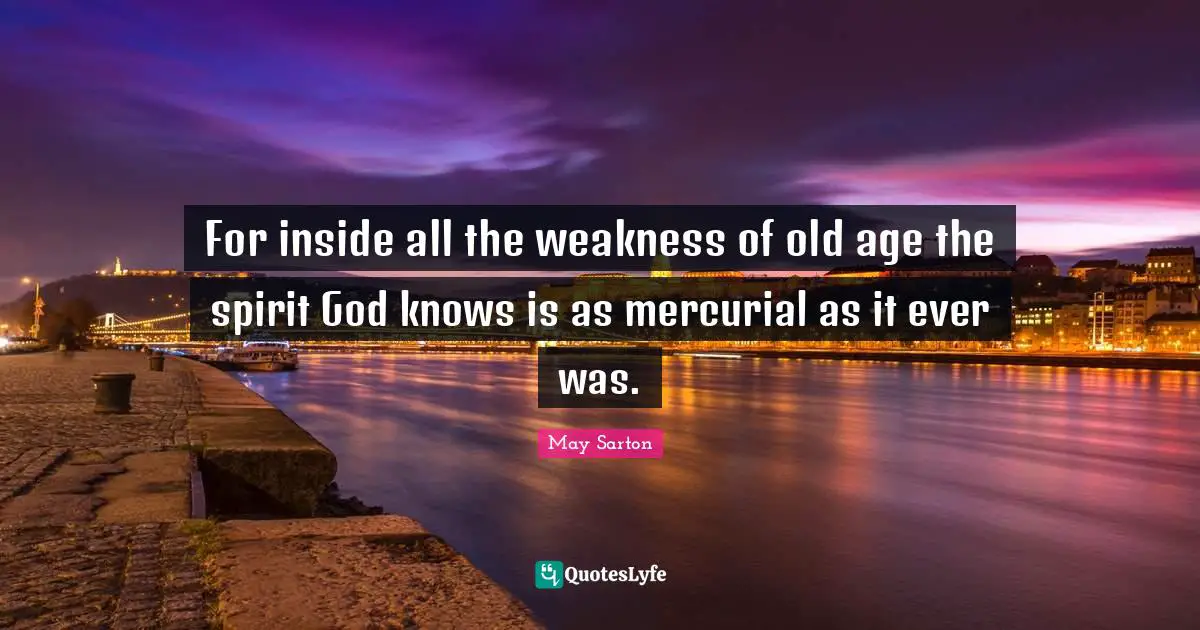 For inside all the weakness of old age the spirit God knows is as mercurial as it ever was.
