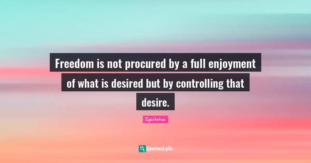 Freedom is not procured by a full enjoyment of what is desired but by controlling that desire.