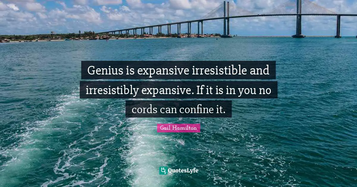 Genius is expansive irresistible and irresistibly expansive. If it is in you no cords can confine it.