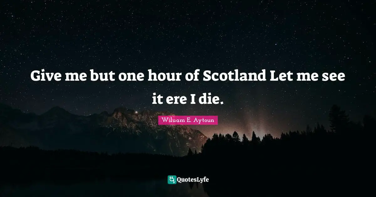 Give me but one hour of Scotland Let me see it ere I die.