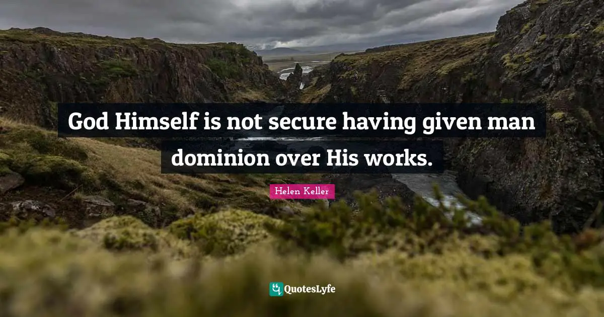 God Himself is not secure having given man dominion over His works.