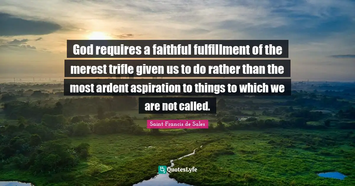 God requires a faithful fulfillment of the merest trifle given us to do rather than the most ardent aspiration to things to which we are not called.
