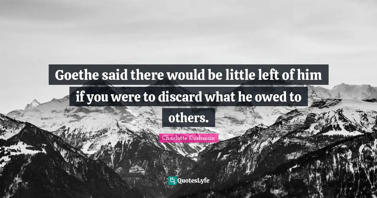 Goethe said there would be little left of him if you were to discard what he owed to others.