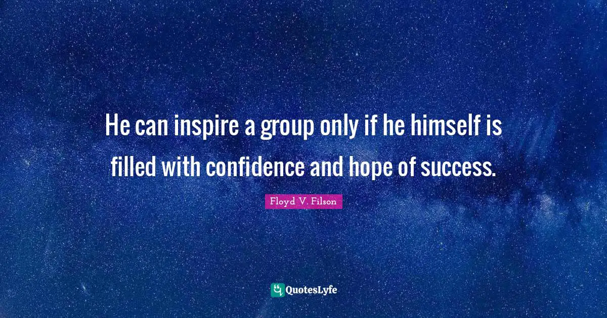 He can inspire a group only if he himself is filled with confidence and hope of success.