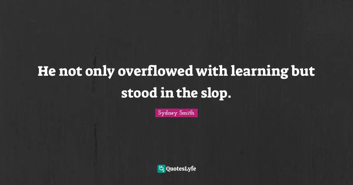 He not only overflowed with learning but stood in the slop.