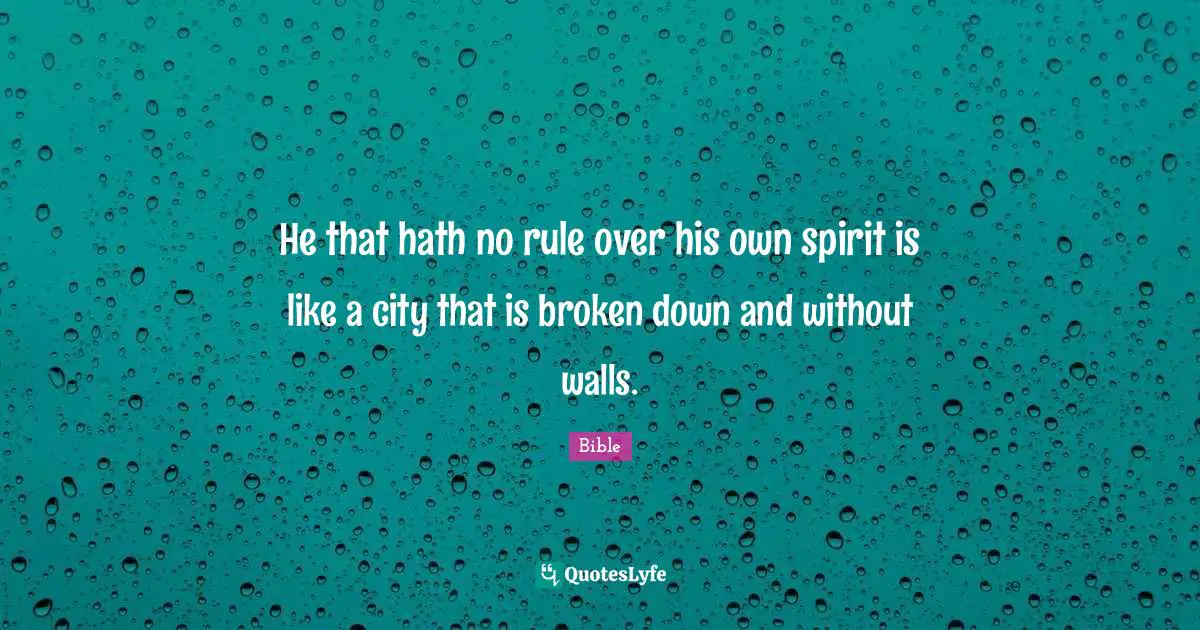 He that hath no rule over his own spirit is like a city that is broken down and without walls.