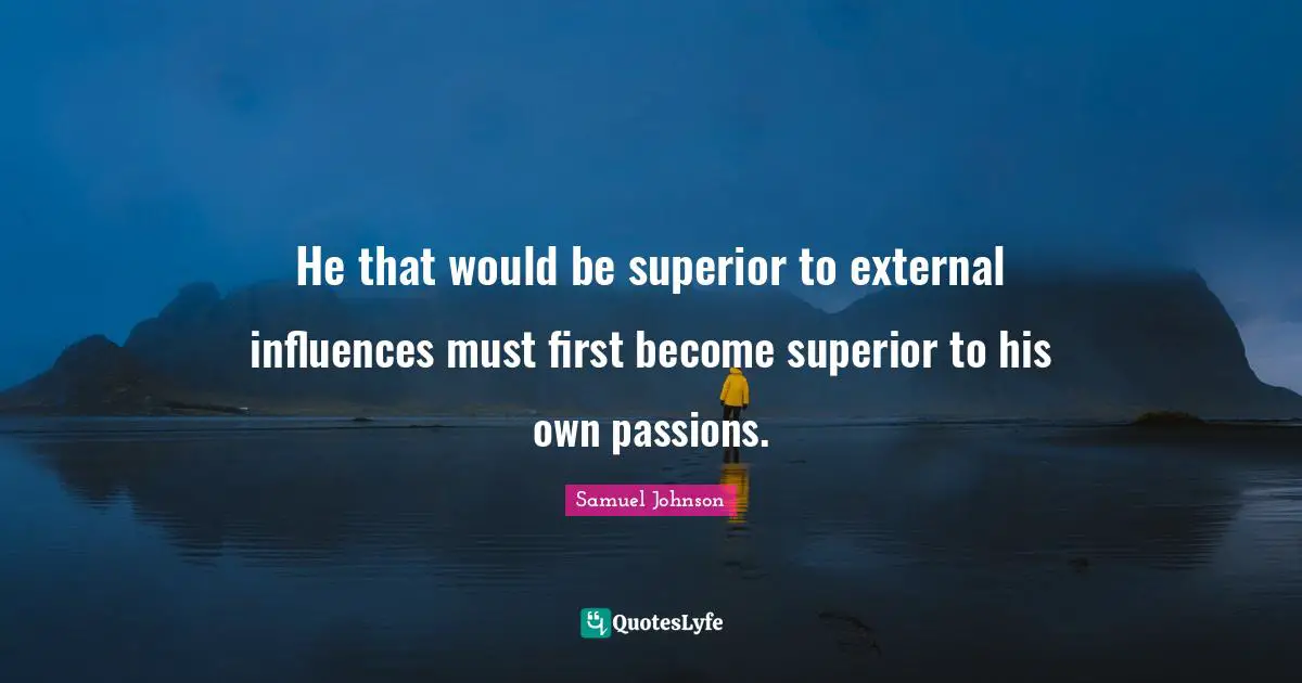 He that would be superior to external influences must first become superior to his own passions.