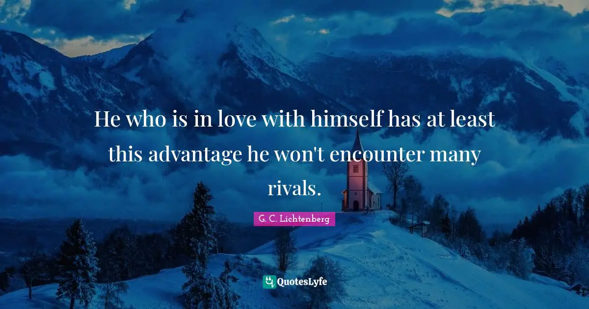 He who is in love with himself has at least this advantage he won't encounter many rivals.