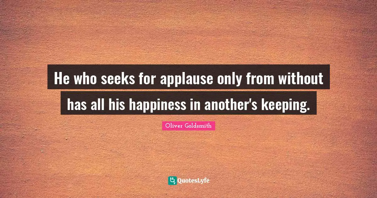 He who seeks for applause only from without has all his happiness in another's keeping.