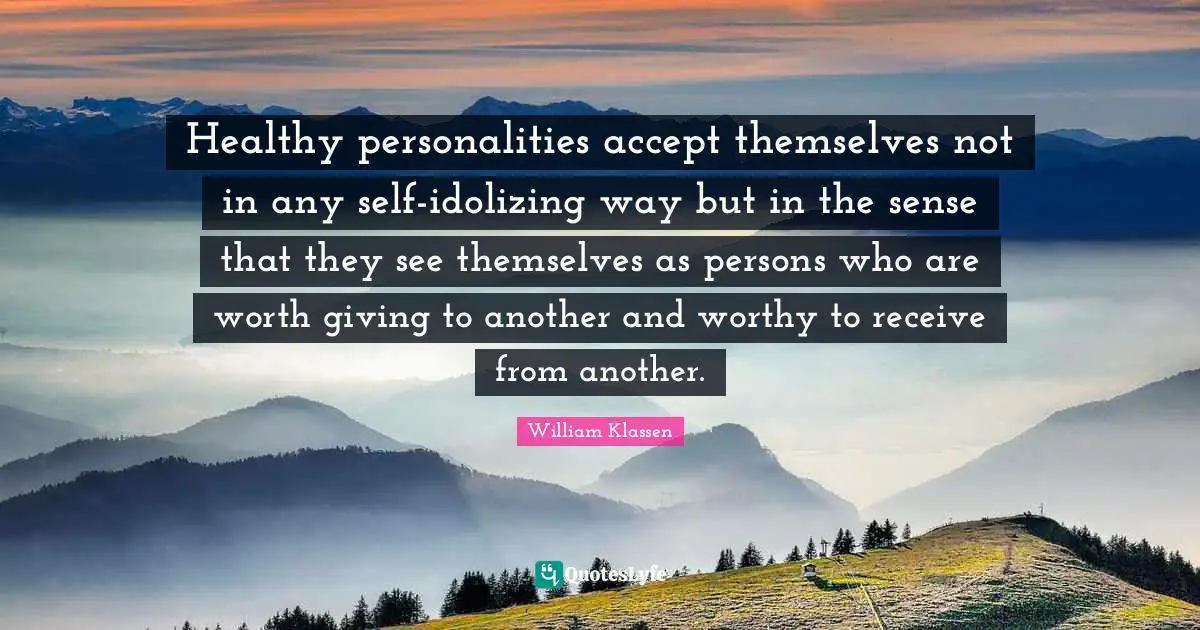 Healthy personalities accept themselves not in any self-idolizing way but in the sense that they see themselves as persons who are worth giving to another and worthy to receive from another.