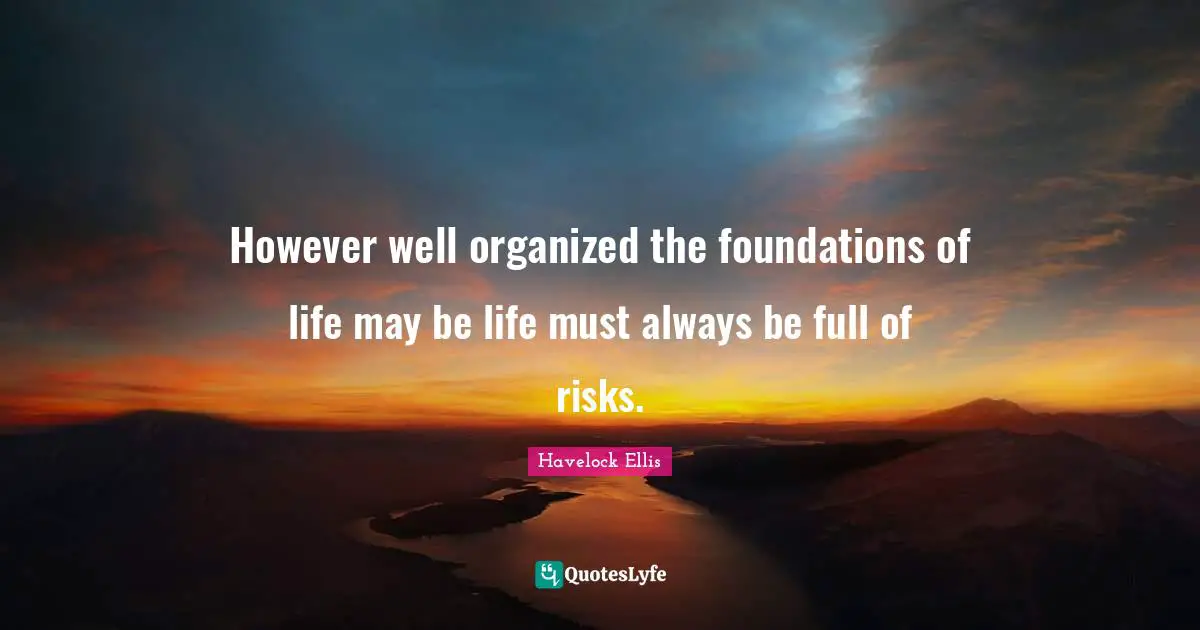 However well organized the foundations of life may be life must always be full of risks.