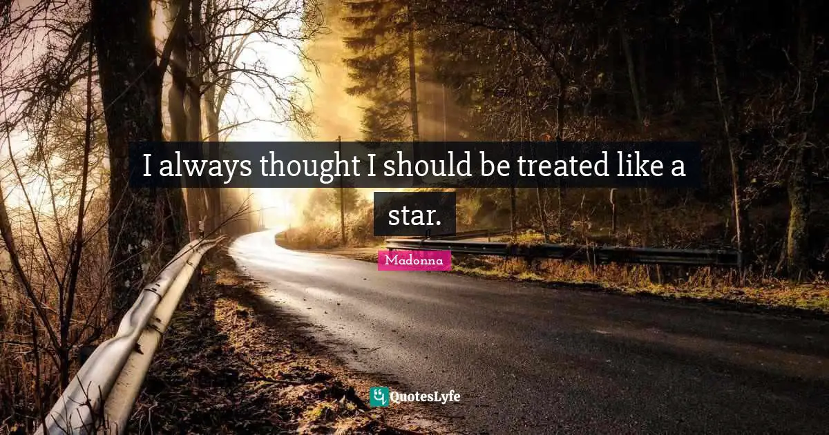I always thought I should be treated like a star.