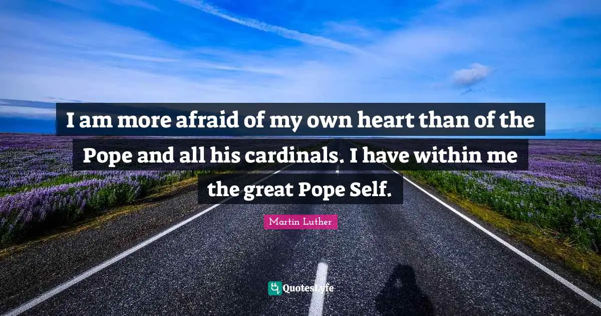 I am more afraid of my own heart than of the Pope and all his cardinals. I have within me the great Pope Self.