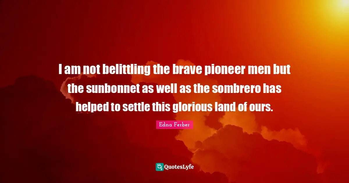 Self Acceptance Quotes: "I am not belittling the brave pioneer men but the sunbonnet as well as the sombrero has helped to settle this glorious land of ours."