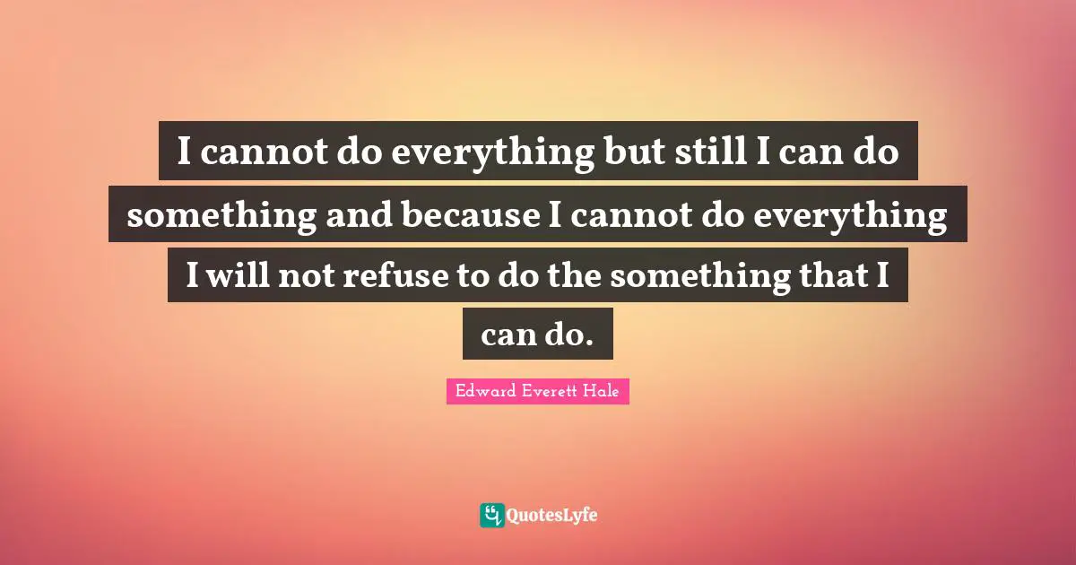 Edward Everett Quotes: "I cannot do everything but still I can do something and because I cannot do everything I will not refuse to do the something that I can do."