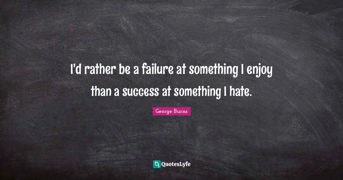I'd rather be a failure at something I enjoy than a success at something I hate.
