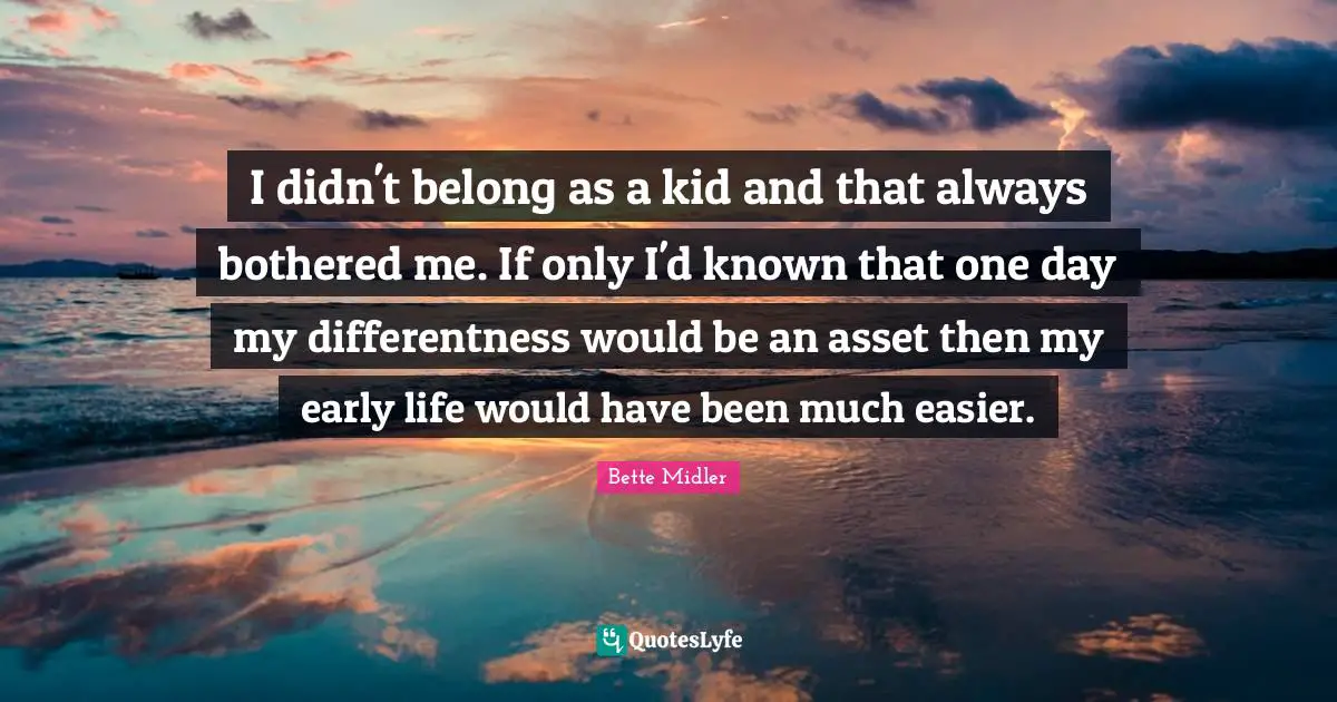 I didn't belong as a kid and that always bothered me. If only I'd known that one day my differentness would be an asset then my early life would have been much easier.