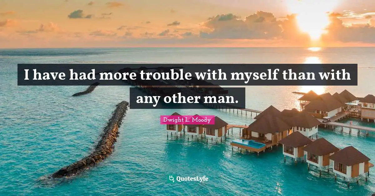 I have had more trouble with myself than with any other man.
