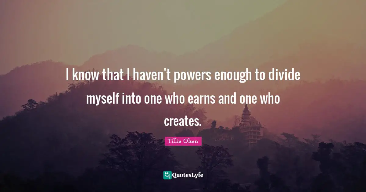 I know that I haven't powers enough to divide myself into one who earns and one who creates.