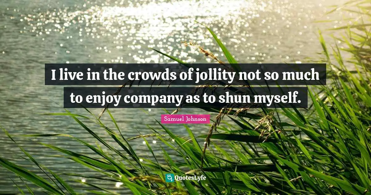 I live in the crowds of jollity not so much to enjoy company as to shun myself.