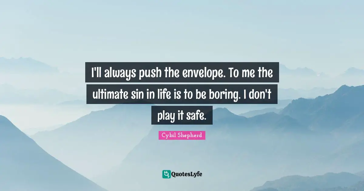 I'll always push the envelope. To me the ultimate sin in life is to be boring. I don't play it safe.
