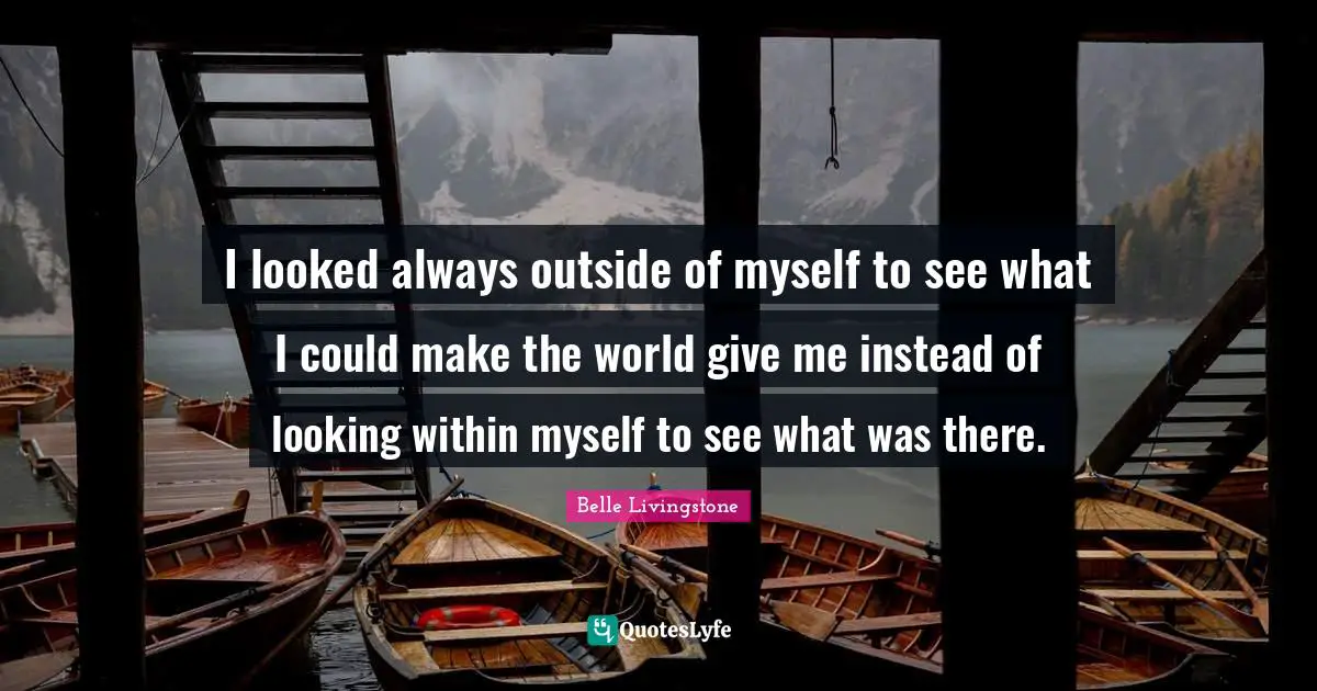 I looked always outside of myself to see what I could make the world give me instead of looking within myself to see what was there.