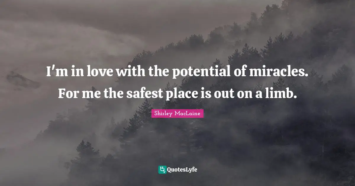 I'm in love with the potential of miracles. For me the safest place is out on a limb.