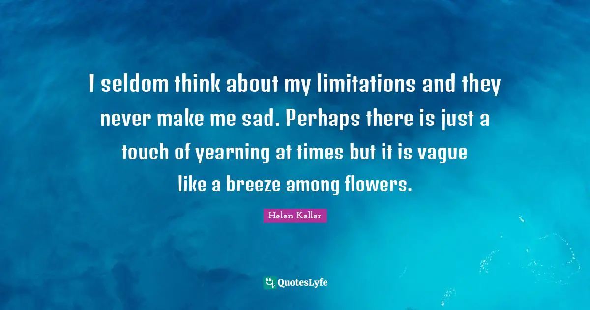 I seldom think about my limitations and they never make me sad. Perhaps there is just a touch of yearning at times but it is vague like a breeze among flowers.