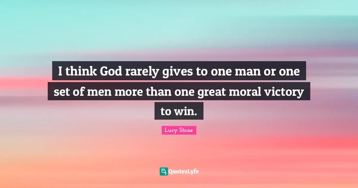 I think God rarely gives to one man or one set of men more than one great moral victory to win.