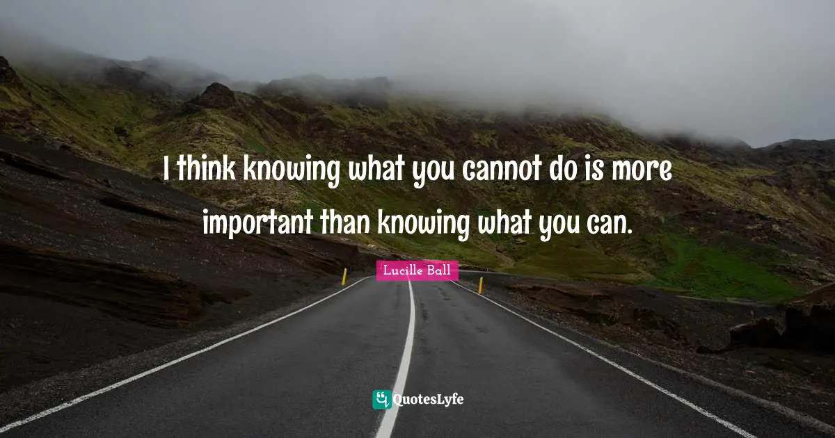 Lucille Ball Quotes: "I think knowing what you cannot do is more important than knowing what you can."