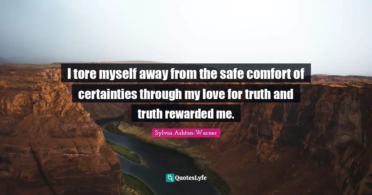 I tore myself away from the safe comfort of certainties through my love for truth and truth rewarded me.