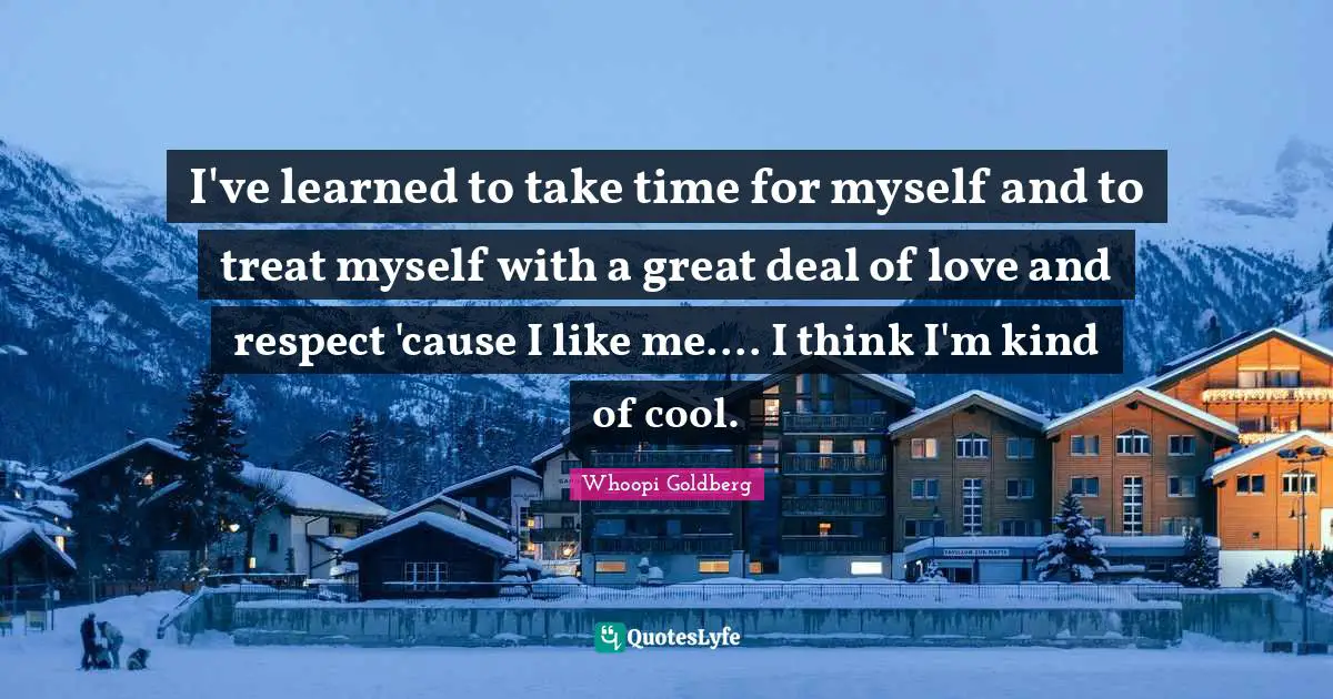 I've learned to take time for myself and to treat myself with a great deal of love and respect 'cause I like me.... I think I'm kind of cool.