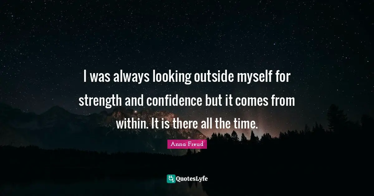 I was always looking outside myself for strength and confidence but it comes from within. It is there all the time.