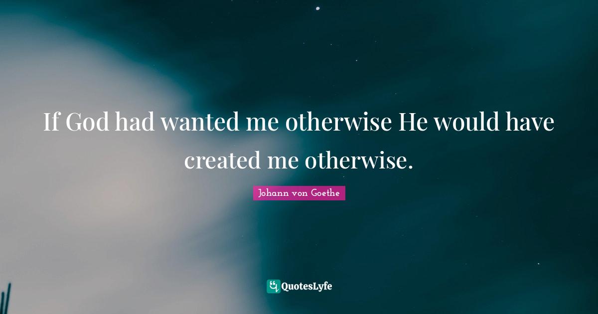 If God had wanted me otherwise He would have created me otherwise.