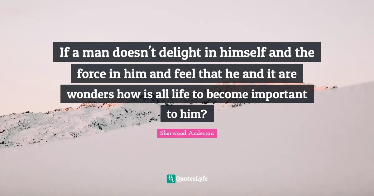 If a man doesn't delight in himself and the force in him and feel that he and it are wonders how is all life to become important to him?